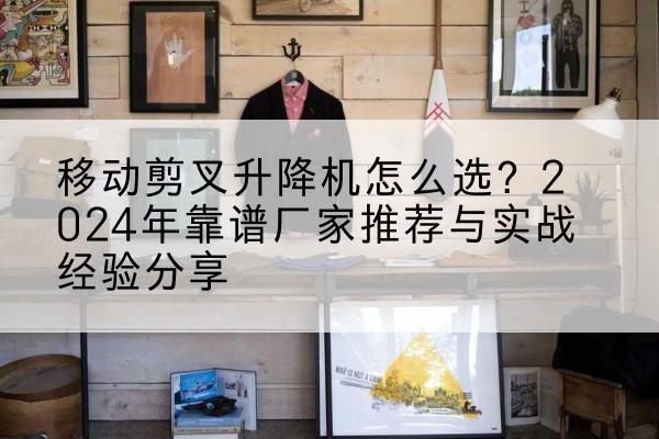 凉州升降平台厂家推荐-移动剪叉升降机怎么选？2024年靠谱厂家推荐与实战经验分享
