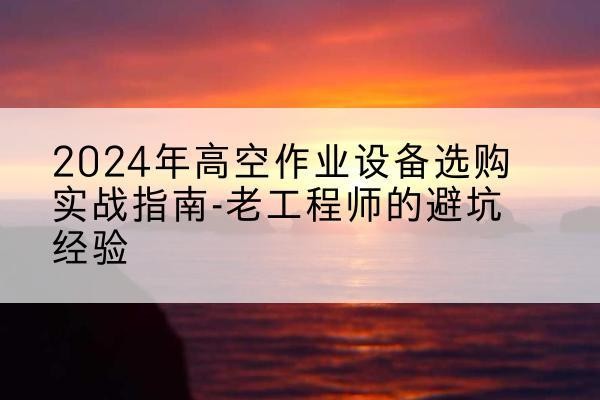 凉州高空作业升降机厂家推荐-2024年高空作业设备选购实战指南-老工程师的避坑经验