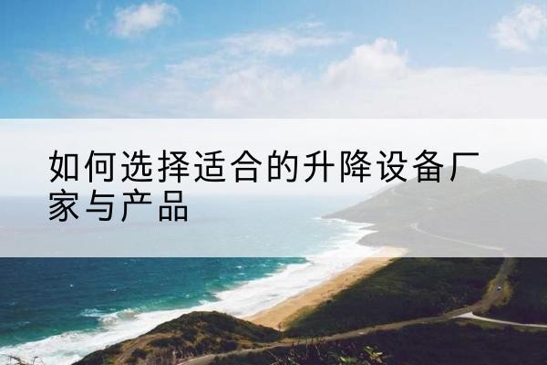 凉州电动升降平台厂家-如何选择适合的升降设备厂家与产品