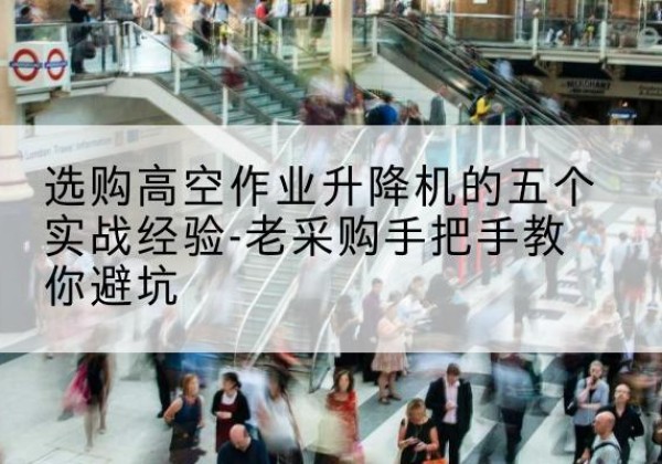 凉州高空作业升降机厂家-选购高空作业升降机的五个实战经验-老采购手把手教你避坑