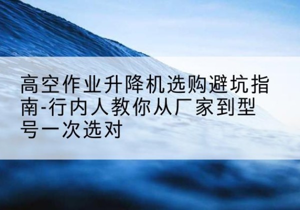 凉州升降平台厂家-高空作业升降机选购避坑指南-行内人教你从厂家到型号一次选对