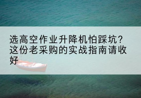 凉州高空作业升降机厂家推荐-选高空作业升降机怕踩坑？这份老采购的实战指南请收好