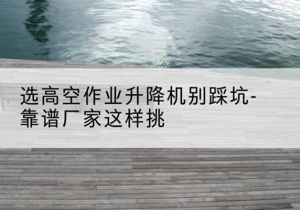 凉州剪叉式升降机厂家-选高空作业升降机别踩坑-靠谱厂家这样挑