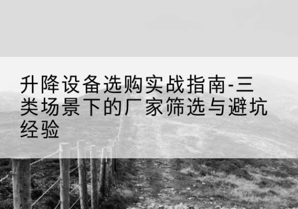 凉州移动式升降机厂家推荐-升降设备选购实战指南-三类场景下的厂家筛选与避坑经验