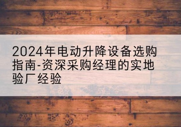 凉州电动剪叉升降平台厂家-2024年电动升降设备选购指南-资深采购经理的实地验厂经验