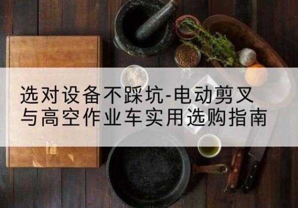 凉州电动剪叉升降平台怎么选-选对设备不踩坑-电动剪叉与高空作业车实用选购指南