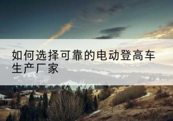 凉州电动登高车厂家-如何选择可靠的电动登高车生产厂家