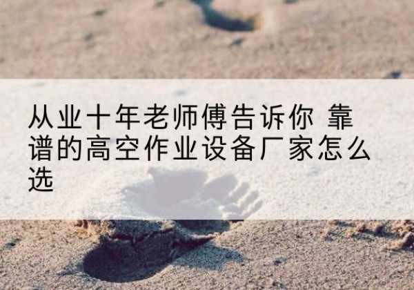凉州高空作业升降机厂家推荐-从业十年老师傅告诉你 靠谱的高空作业设备厂家怎么选