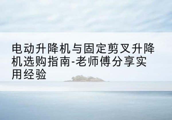 凉州电动升降机怎么选-电动升降机与固定剪叉升降机选购指南-老师傅分享实用经验