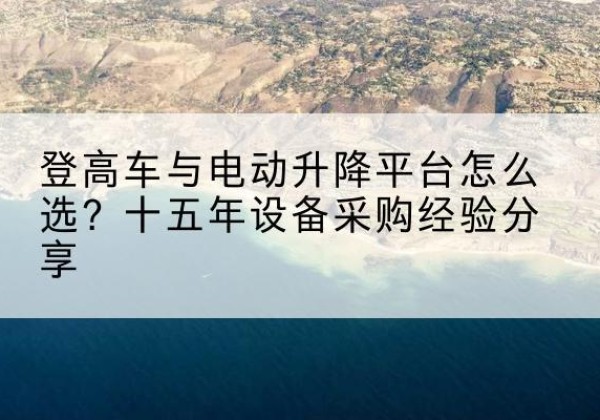 凉州登高车厂家厂家-登高车与电动升降平台怎么选？十五年设备采购经验分享