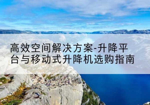 凉州升降平台厂家-*空间解决方案-升降平台与移动式升降机选购指南