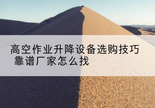 凉州电动升降平台厂家推荐-高空作业升降设备选购技巧 靠谱厂家怎么找