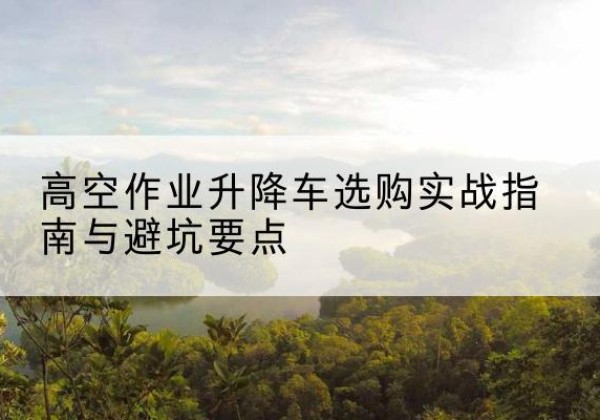 凉州升降车怎么选-高空作业升降车选购实战指南与避坑要点