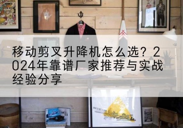 凉州升降平台厂家推荐-移动剪叉升降机怎么选？2024年靠谱厂家推荐与实战经验分享