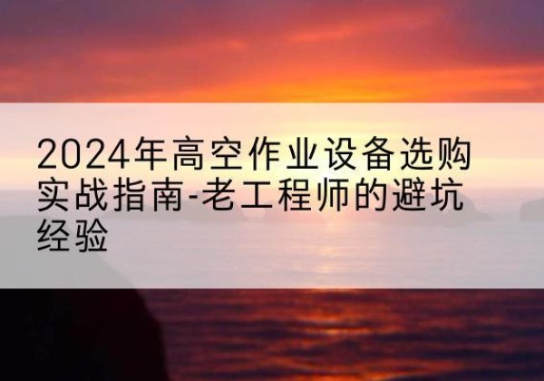 凉州高空作业升降机厂家推荐-2024年高空作业设备选购实战指南-老工程师的避坑经验