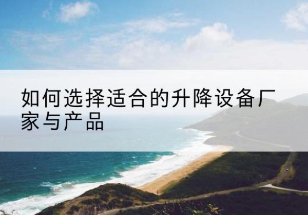 凉州电动升降平台厂家-如何选择适合的升降设备厂家与产品