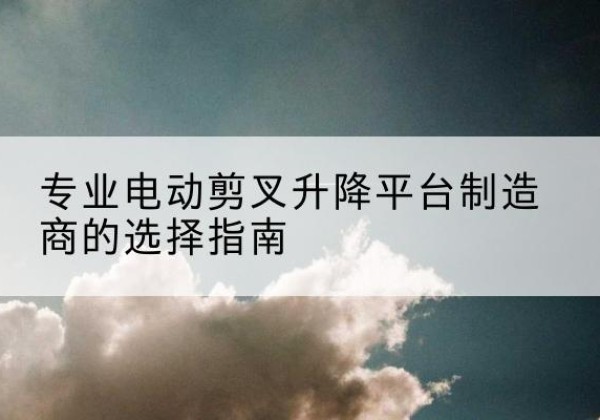 凉州电动剪叉升降平台厂家-专业电动剪叉升降平台制造商的选择指南